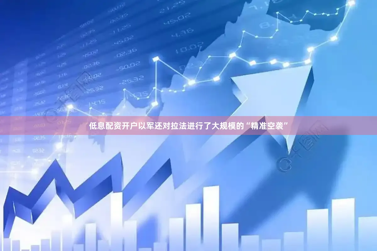 低息配资开户以军还对拉法进行了大规模的“精准空袭”