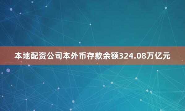 本地配资公司本外币存款余额324.08万亿元