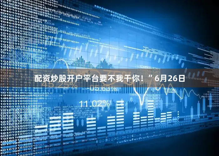 配资炒股开户平台要不我干你！”6月26日