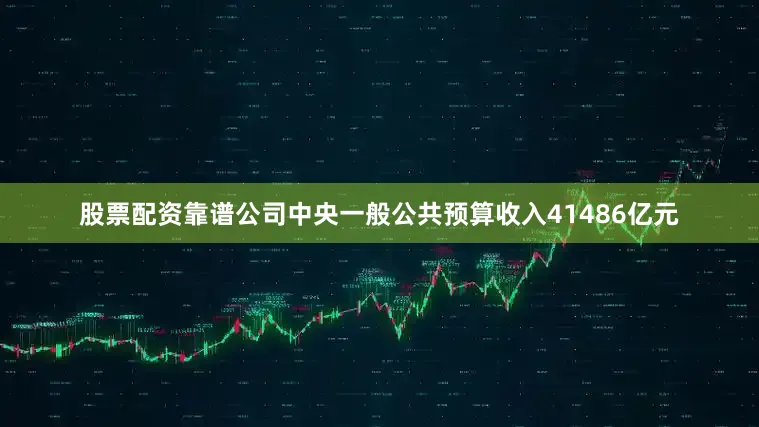 股票配资靠谱公司中央一般公共预算收入41486亿元