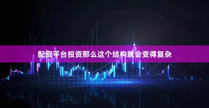 配资平台投资那么这个结构就会变得复杂