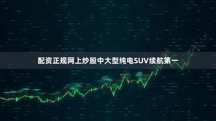 配资正规网上炒股中大型纯电SUV续航第一