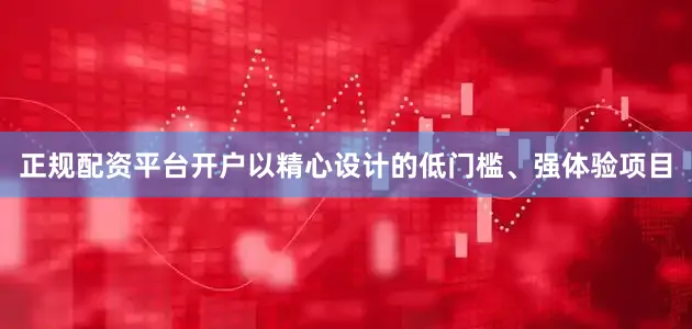 正规配资平台开户以精心设计的低门槛、强体验项目
