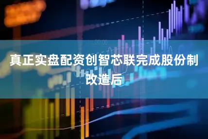 真正实盘配资创智芯联完成股份制改造后