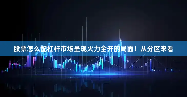 股票怎么配杠杆市场呈现火力全开的局面！从分区来看