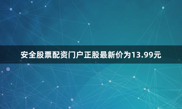 安全股票配资门户正股最新价为13.99元
