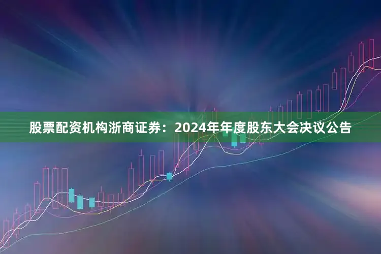 股票配资机构浙商证券：2024年年度股东大会决议公告