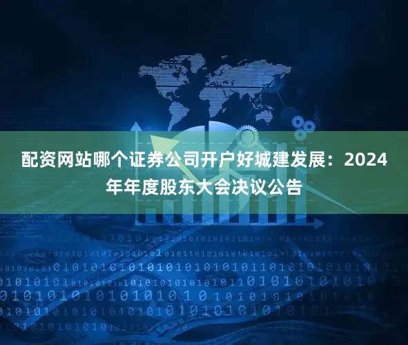 配资网站哪个证券公司开户好城建发展：2024年年度股东大会决议公告