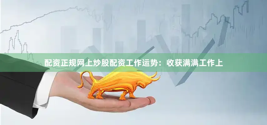 配资正规网上炒股配资工作运势：收获满满工作上