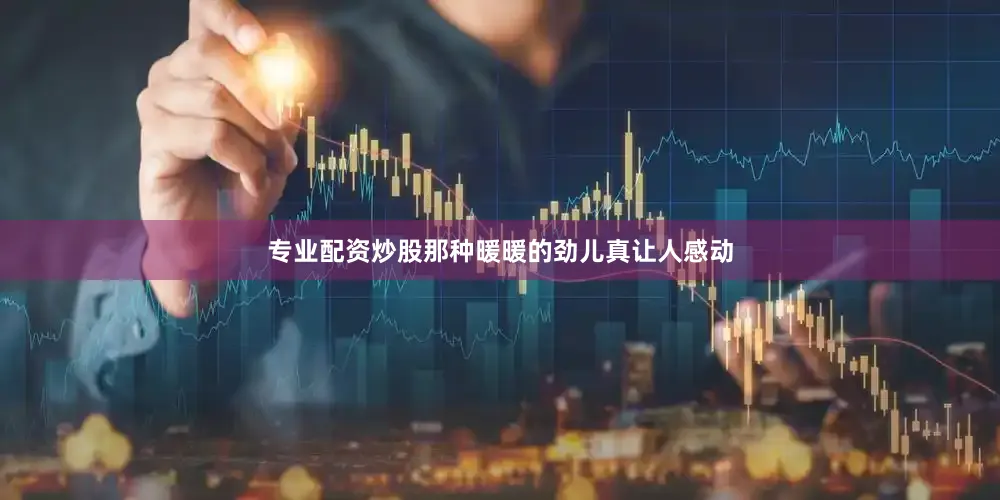 专业配资炒股那种暖暖的劲儿真让人感动