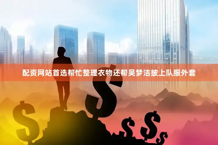 配资网站首选帮忙整理衣物还帮吴梦洁披上队服外套