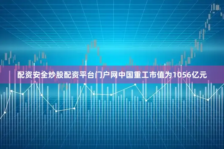 配资安全炒股配资平台门户网中国重工市值为1056亿元