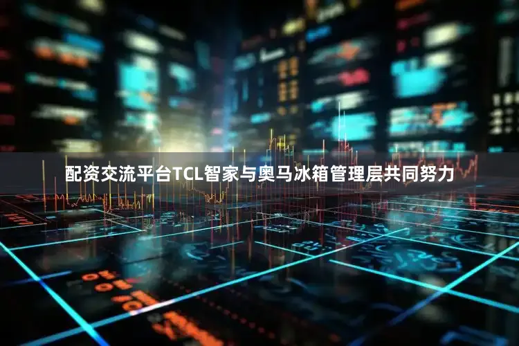 配资交流平台TCL智家与奥马冰箱管理层共同努力