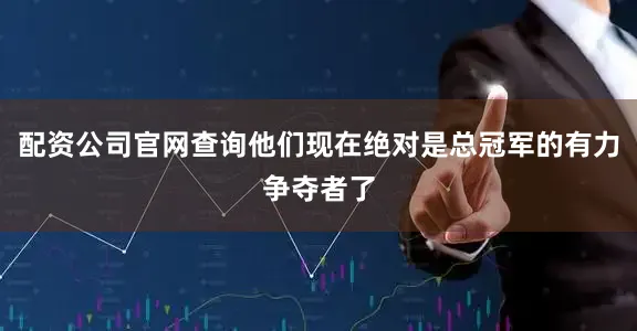 配资公司官网查询他们现在绝对是总冠军的有力争夺者了
