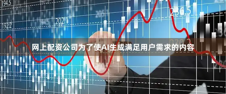网上配资公司为了使AI生成满足用户需求的内容
