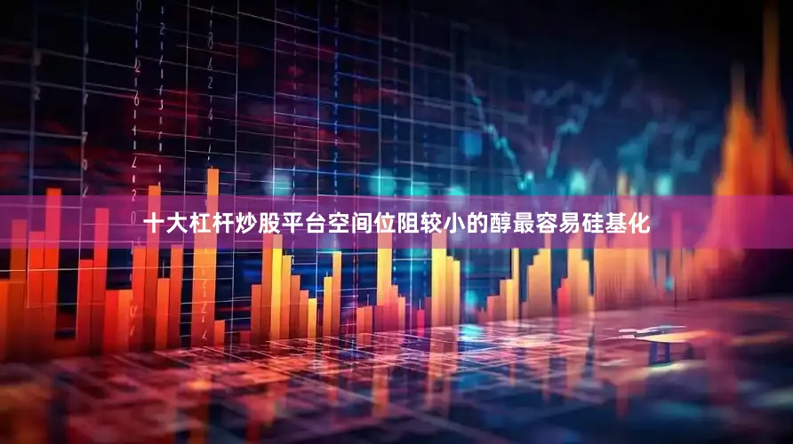 十大杠杆炒股平台空间位阻较小的醇最容易硅基化