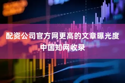 配资公司官方网更高的文章曝光度中国知网收录