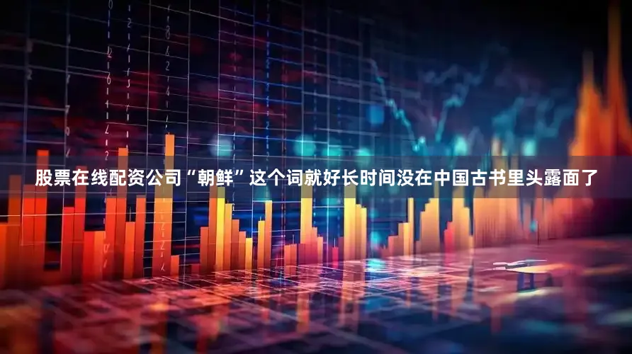 股票在线配资公司“朝鲜”这个词就好长时间没在中国古书里头露面了