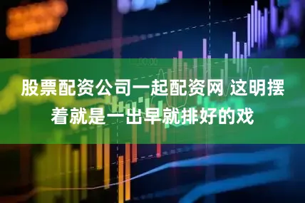 股票配资公司一起配资网 这明摆着就是一出早就排好的戏