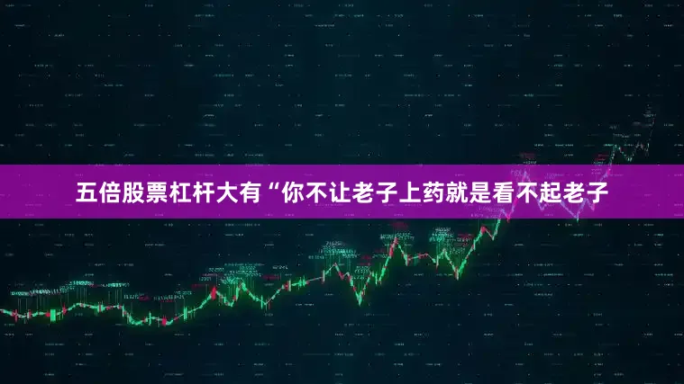 五倍股票杠杆大有“你不让老子上药就是看不起老子