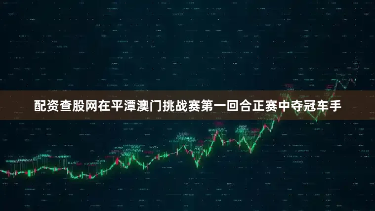 配资查股网在平潭澳门挑战赛第一回合正赛中夺冠车手