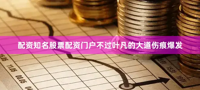 配资知名股票配资门户不过叶凡的大道伤痕爆发