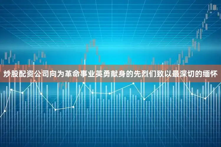 炒股配资公司向为革命事业英勇献身的先烈们致以最深切的缅怀
