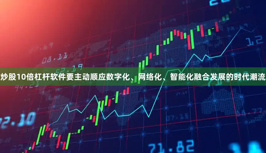 炒股10倍杠杆软件要主动顺应数字化、网络化、智能化融合发展的时代潮流