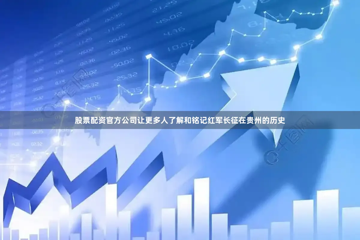 股票配资官方公司让更多人了解和铭记红军长征在贵州的历史