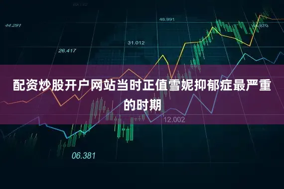 配资炒股开户网站当时正值雪妮抑郁症最严重的时期