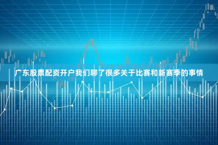 广东股票配资开户我们聊了很多关于比赛和新赛季的事情