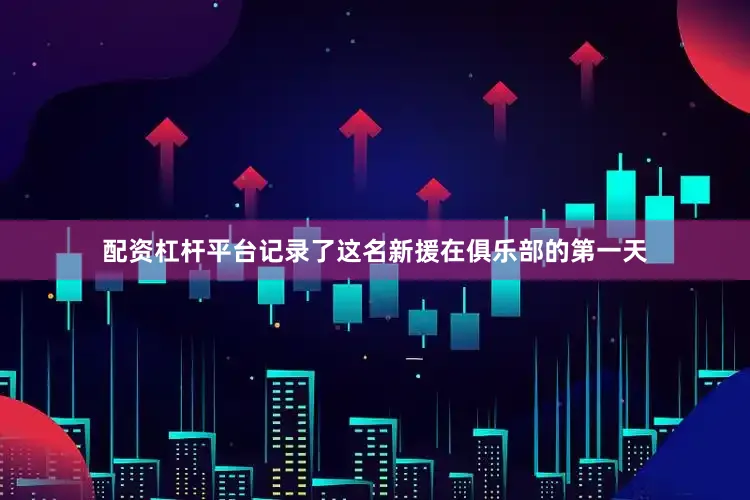 配资杠杆平台记录了这名新援在俱乐部的第一天