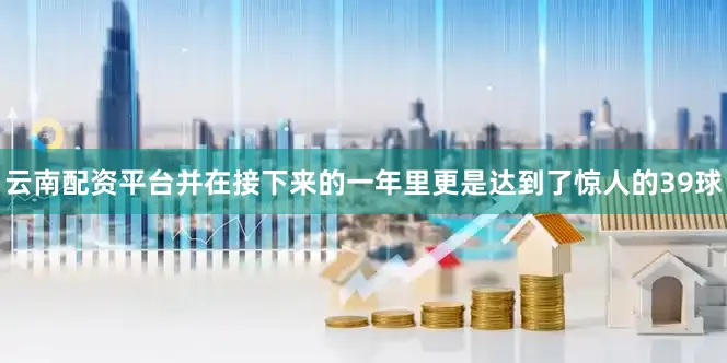 云南配资平台并在接下来的一年里更是达到了惊人的39球