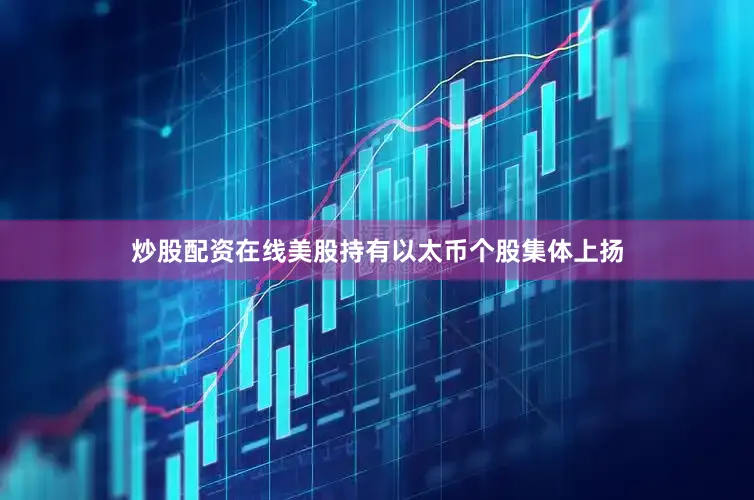 炒股配资在线美股持有以太币个股集体上扬