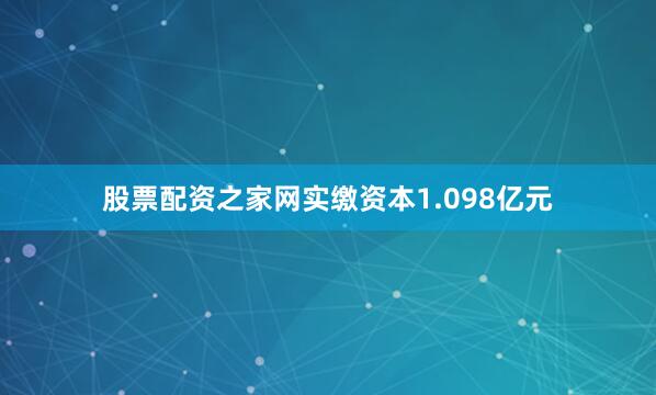 股票配资之家网实缴资本1.098亿元