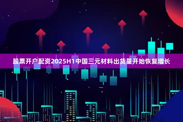 股票开户配资　　2025H1中国三元材料出货量开始恢复增长