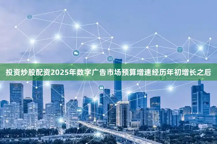 投资炒股配资2025年数字广告市场预算增速经历年初增长之后