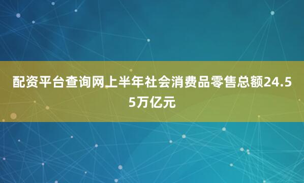 配资平台查询网上半年社会消费品零售总额24.55万亿元