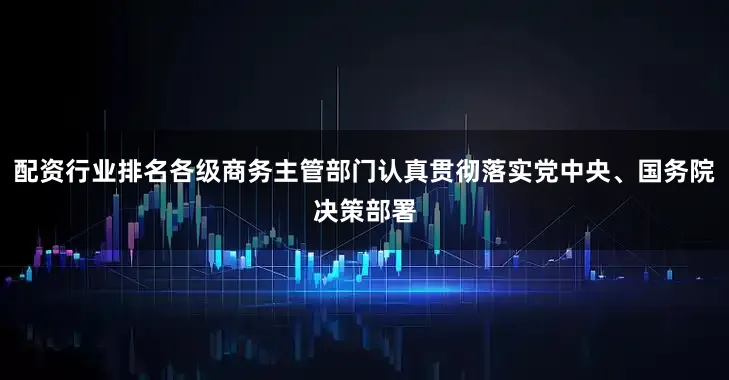 配资行业排名各级商务主管部门认真贯彻落实党中央、国务院决策部署