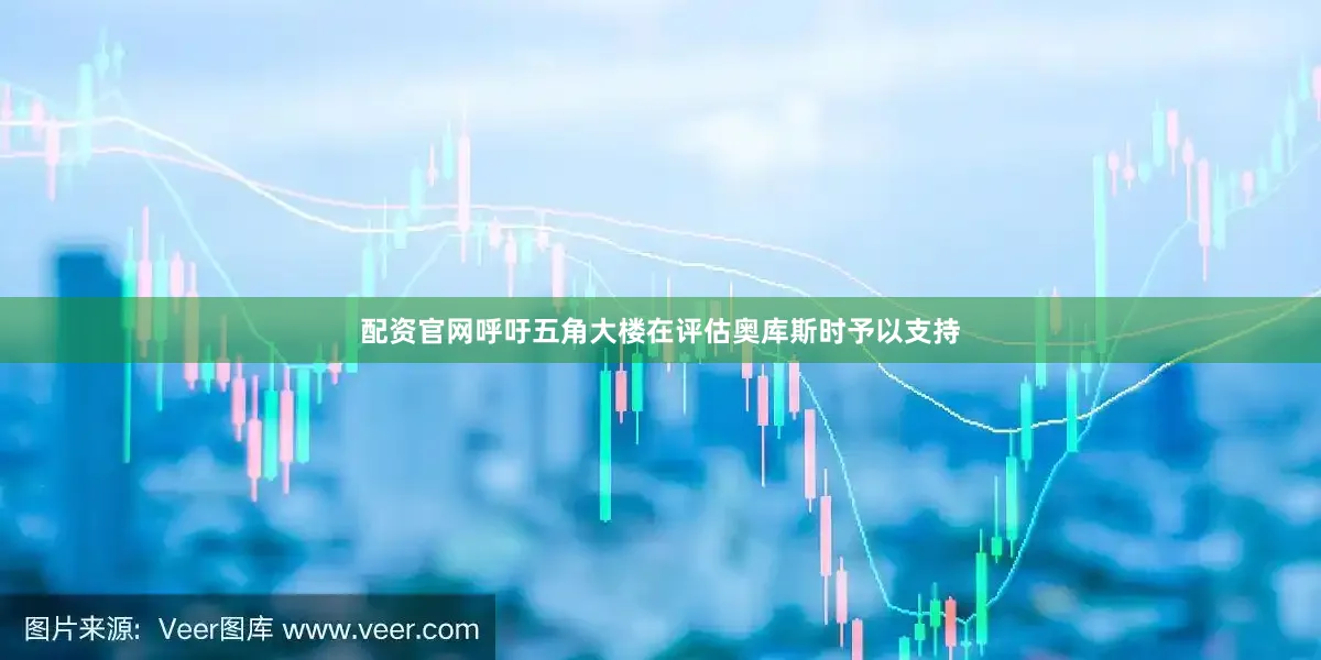 配资官网呼吁五角大楼在评估奥库斯时予以支持