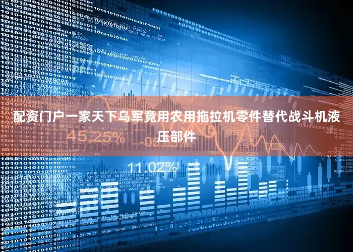 配资门户一家天下乌军竟用农用拖拉机零件替代战斗机液压部件