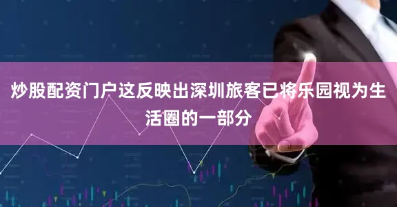 炒股配资门户这反映出深圳旅客已将乐园视为生活圈的一部分