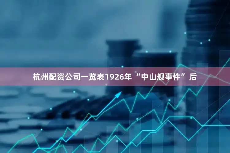 杭州配资公司一览表1926年 “中山舰事件” 后