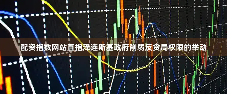 配资指数网站直指泽连斯基政府削弱反贪局权限的举动