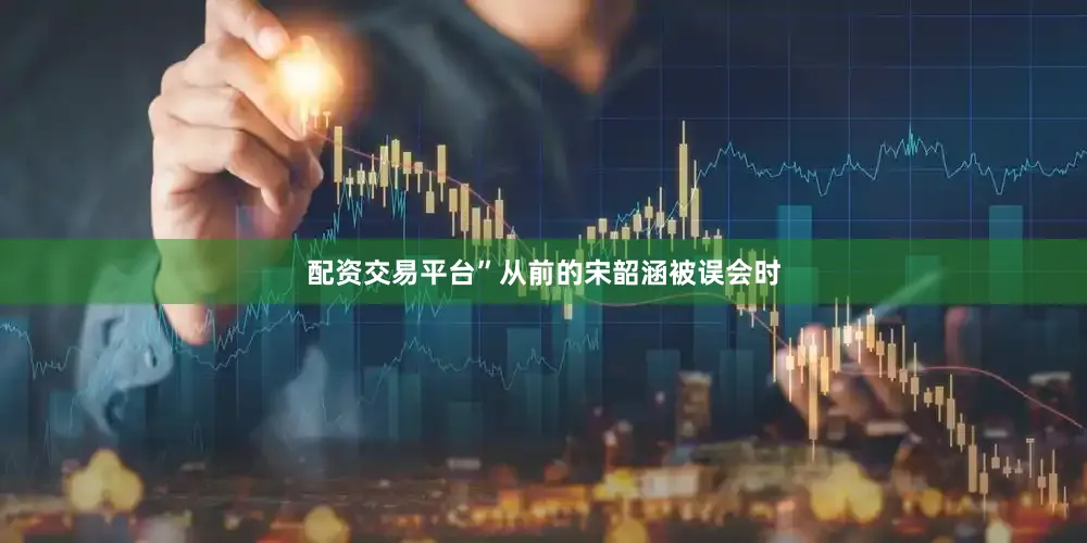 配资交易平台”从前的宋韶涵被误会时