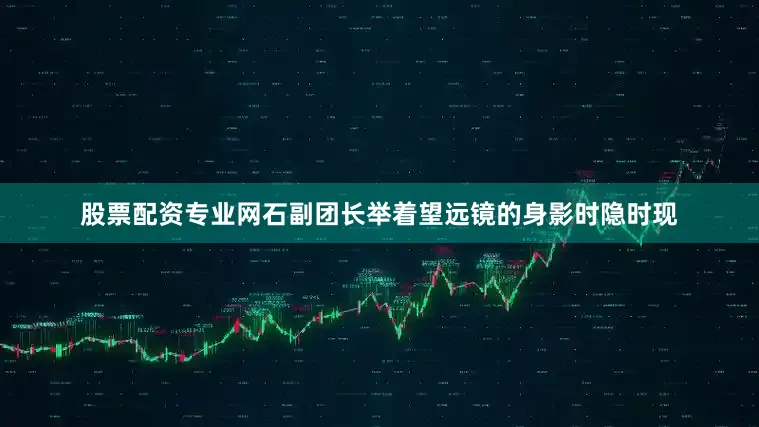股票配资专业网石副团长举着望远镜的身影时隐时现