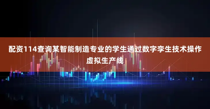 配资114查询某智能制造专业的学生通过数字孪生技术操作虚拟生产线