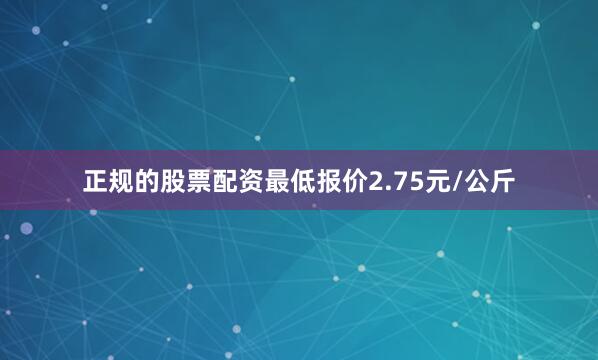 正规的股票配资最低报价2.75元/公斤