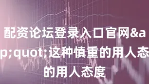 配资论坛登录入口官网&quot;这种慎重的用人态度