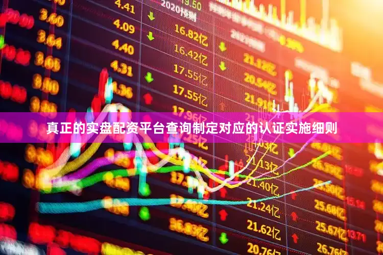 真正的实盘配资平台查询制定对应的认证实施细则